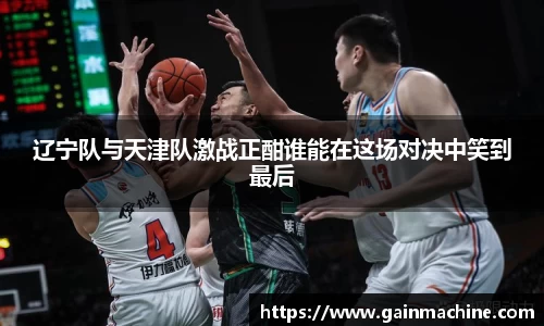 辽宁队与天津队激战正酣谁能在这场对决中笑到最后